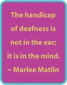 The handicap of deafness is not in the ear; it is in the mind. ~ Marlee Matlin