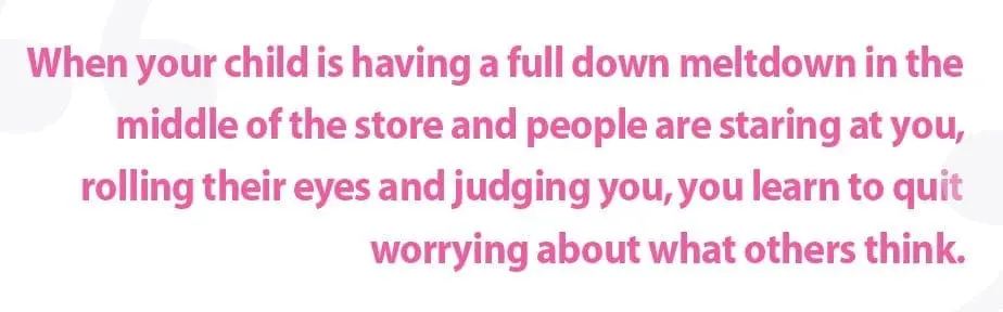Text on image: When your child is having a full down meltdown in the middle of the store and people are staring at you, rolling their eyes and judging you, you learn to quit worrying about what others think.