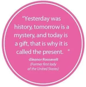 Yesterday was history, tomorrow is a mystery, and today is a gift, that is why it is called the present." -Eleanor Roosevelt