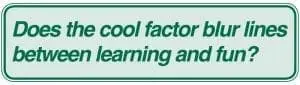 Does the cool factor blur lines between learning and fun?
