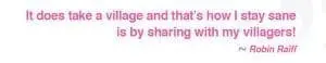 Robin Raiff quote: It does take a village and that's how I stay sane is by sharing with my villagers!