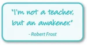 I’m not a teacher, but an awakener,” – Robert Frost