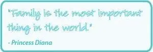 Family is the most important thing in the world." - Princess Diana