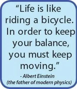 Quote: "Life is like riding a bicycle. In order to keep your balance, you must keep moving." - Albert Einstein