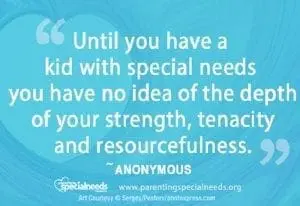 Until you have a kid with special needs you have no idea of the depth of your strength, tenacity and resourcefulness." ~ Anonymous