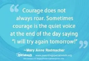 Courage does not always roar. Sometimes courage is the quiet voice at the end of the day saying 'I will try again tomorrow!'" ~Mary Anne Radmacher