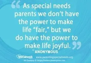 As special needs parents we don't have the power to make life "fair," but we do have the power to make life joyful." ~ Anonymous