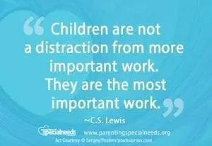 Children are not a distraction from more important work. They are the most important work. ~C.S. Lewis