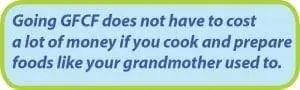 Going GFCF does not have to cost a lot of money if you cook and prepare foods like your grandmother used to.