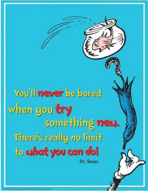 You'll never be bored when you try something new. There's really no limit to what you can do!" - Dr. Seuss