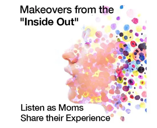 Makeovers from the "Inside Out" - Listen as Moms Share their Experience