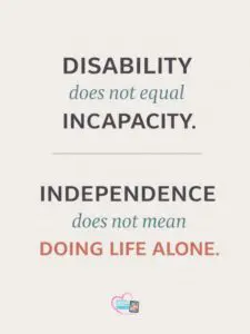 Disability does not equal incapacity. Independence does not mean doing life alone.