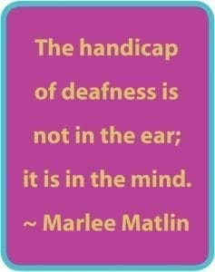 The handicap of deafness is not in the ear; it is in the mind. ~ Marlee Matlin
