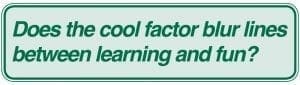 Does the cool factor blur lines between learning and fun?