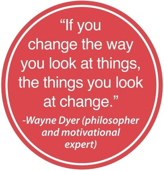 If you change the way you look at things, the things you look at change." -Wayne Dyer