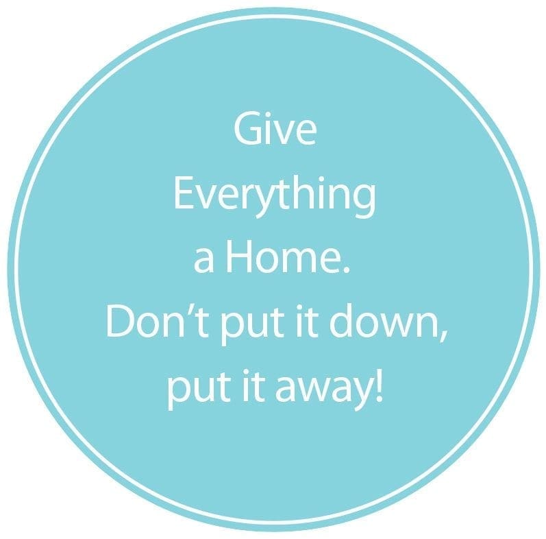 Give Everything a Home. Don't put it down, put it away!