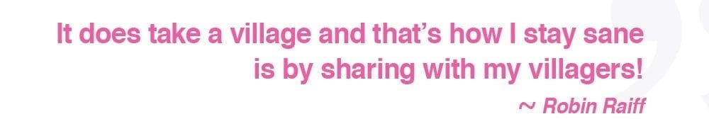 Robin Raiff quote: It does take a village and that's how I stay sane is by sharing with my villagers!