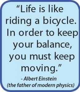 Quote: "Life is like riding a bicycle. In order to keep your balance, you must keep moving." - Albert Einstein
