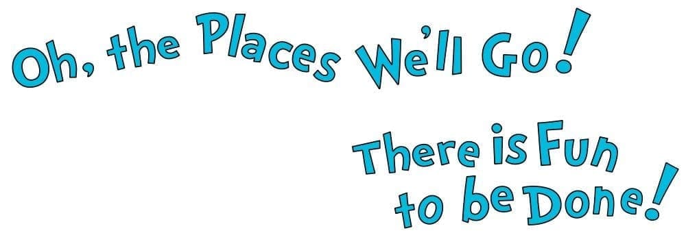 Oh, the Places We'll Go! There is Fun to be Done!