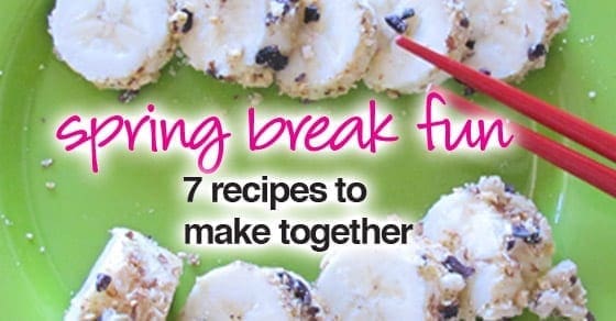 Spring Break Fun: 7 recipes to make together